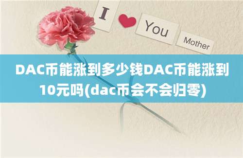 DAC币能涨到多少钱DAC币能涨到10元吗(dac币会不会归零)