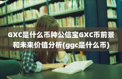 GXC是什么币种公信宝GXC币前景和未来价值分析(ggc是什么币)