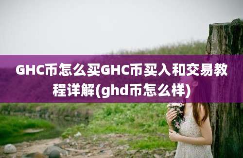 GHC币怎么买GHC币买入和交易教程详解(ghd币怎么样)