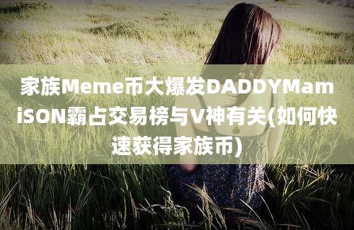 家族Meme币大爆发DADDYMamiSON霸占交易榜与V神有关(如何快速获得家族币)