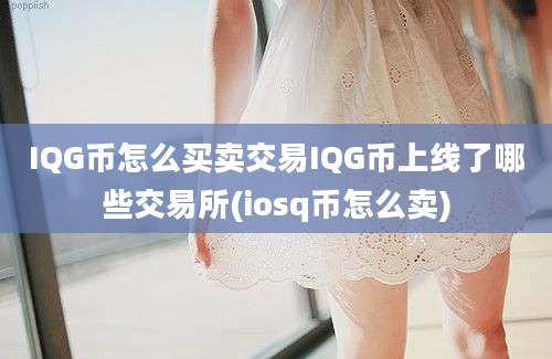 IQG币怎么买卖交易IQG币上线了哪些交易所(iosq币怎么卖)