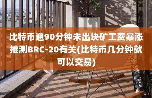 比特币逾90分钟未出块矿工费暴涨推测BRC-20有关(比特币几分钟就可以交易)