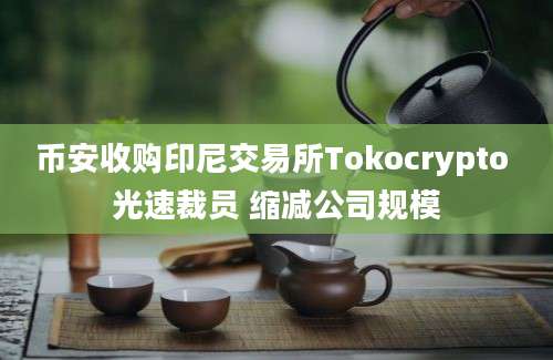 币安收购印尼交易所Tokocrypto 光速裁员 缩减公司规模