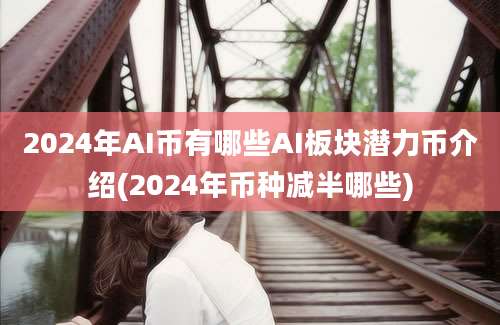 2024年AI币有哪些AI板块潜力币介绍(2024年币种减半哪些)