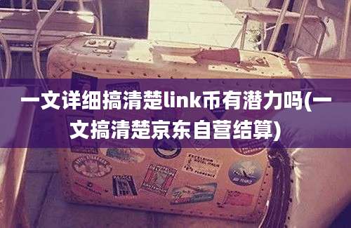 一文详细搞清楚link币有潜力吗(一文搞清楚京东自营结算)