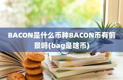 BACON是什么币种BACON币有前景吗(bag是啥币)