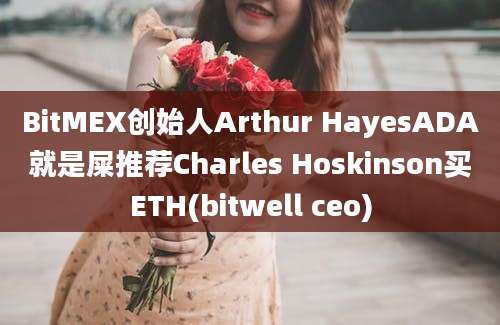 BitMEX创始人Arthur HayesADA就是屎推荐Charles Hoskinson买ETH(bitwell ceo)