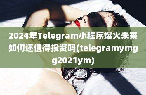 2024年Telegram小程序爆火未来如何还值得投资吗(telegramymgg2021ym)