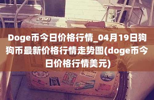 Doge币今日价格行情_04月19日狗狗币最新价格行情走势图(doge币今日价格行情美元)