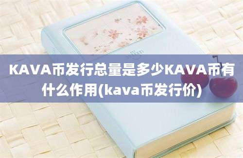 KAVA币发行总量是多少KAVA币有什么作用(kava币发行价)