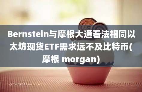 Bernstein与摩根大通看法相同以太坊现货ETF需求远不及比特币(摩根 morgan)