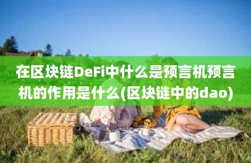 在区块链DeFi中什么是预言机预言机的作用是什么(区块链中的dao)