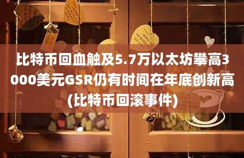 比特币回血触及5.7万以太坊攀高3000美元GSR仍有时间在年底创新高(比特币回滚事件)