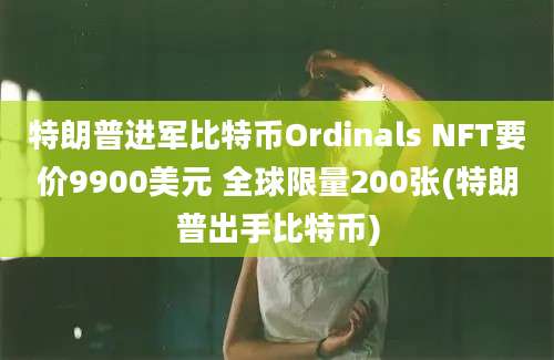 特朗普进军比特币Ordinals NFT要价9900美元 全球限量200张(特朗普出手比特币)