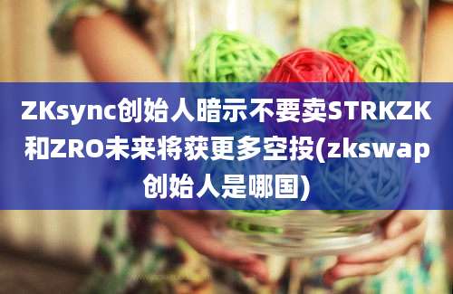 ZKsync创始人暗示不要卖STRKZK和ZRO未来将获更多空投(zkswap创始人是哪国)