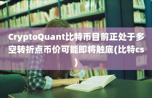 CryptoQuant比特币目前正处于多空转折点币价可能即将触底(比特cs)