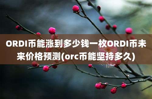 ORDI币能涨到多少钱一枚ORDI币未来价格预测(orc币能坚持多久)