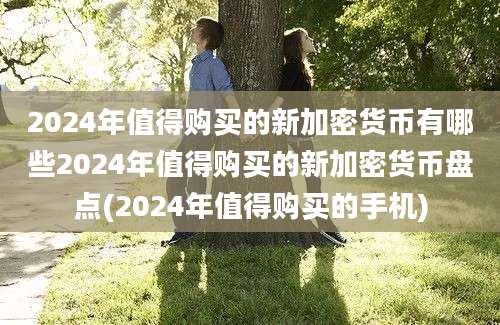 2024年值得购买的新加密货币有哪些2024年值得购买的新加密货币盘点(2024年值得购买的手机)