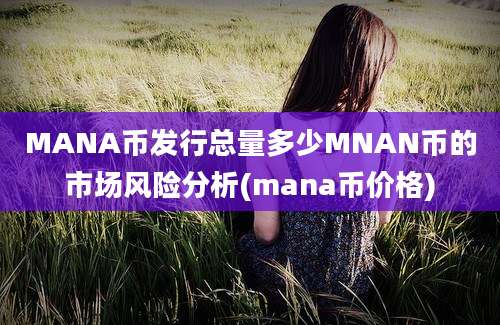 MANA币发行总量多少MNAN币的市场风险分析(mana币价格)