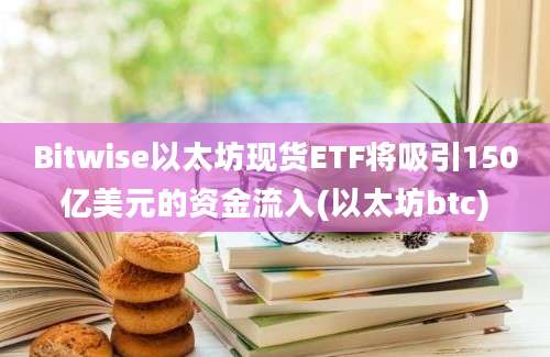 Bitwise以太坊现货ETF将吸引150亿美元的资金流入(以太坊btc)