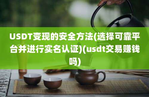 USDT变现的安全方法(选择可靠平台并进行实名认证)(usdt交易赚钱吗)