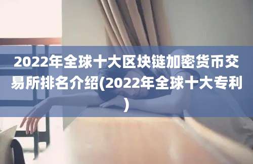 2022年全球十大区块链加密货币交易所排名介绍(2022年全球十大专利)