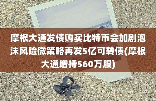 摩根大通发债购买比特币会加剧泡沫风险微策略再发5亿可转债(摩根大通增持560万股)