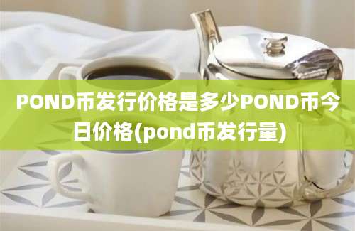 POND币发行价格是多少POND币今日价格(pond币发行量)