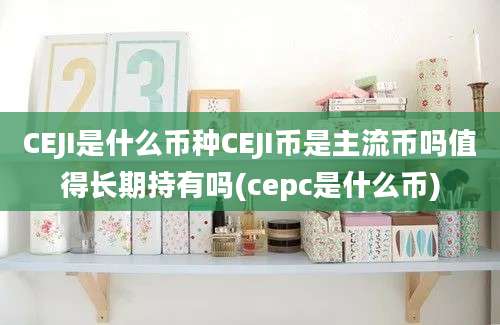 CEJI是什么币种CEJI币是主流币吗值得长期持有吗(cepc是什么币)