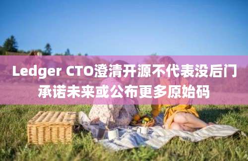 Ledger CTO澄清开源不代表没后门承诺未来或公布更多原始码