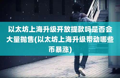 以太坊上海升级开放提款吗是否会大量抛售(以太坊上海升级带动哪些币暴涨)