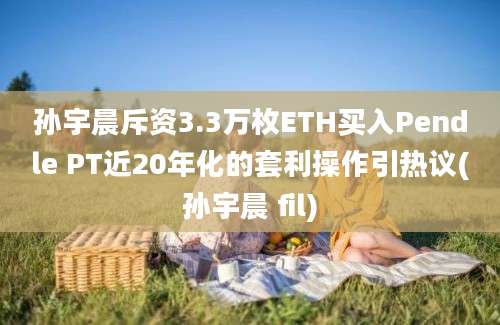 孙宇晨斥资3.3万枚ETH买入Pendle PT近20年化的套利操作引热议(孙宇晨 fil)