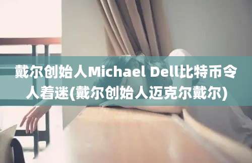 戴尔创始人Michael Dell比特币令人着迷(戴尔创始人迈克尔戴尔)