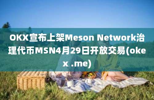 OKX宣布上架Meson Network治理代币MSN4月29日开放交易(okex .me)