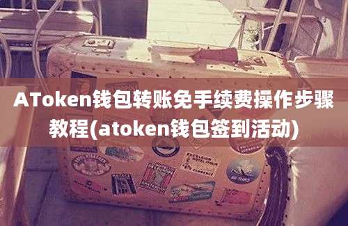 AToken钱包转账免手续费操作步骤教程(atoken钱包签到活动)