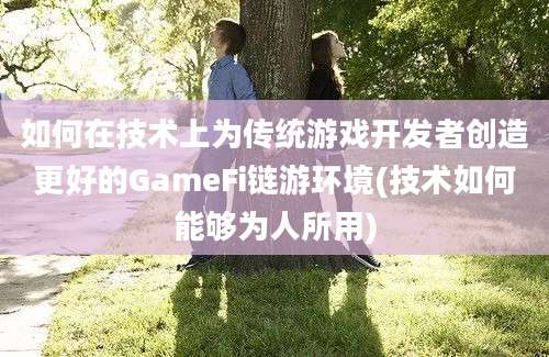 如何在技术上为传统游戏开发者创造更好的GameFi链游环境(技术如何能够为人所用)