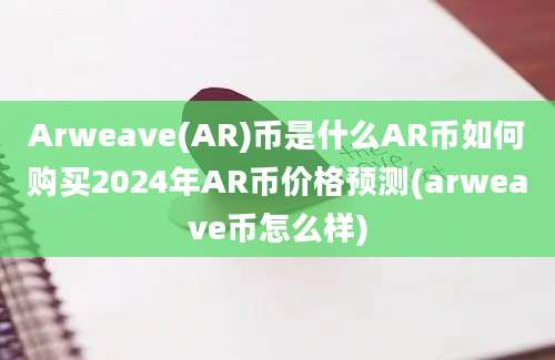 Arweave(AR)币是什么AR币如何购买2024年AR币价格预测(arweave币怎么样)