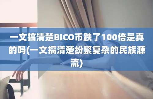 一文搞清楚BICO币跌了100倍是真的吗(一文搞清楚纷繁复杂的民族源流)