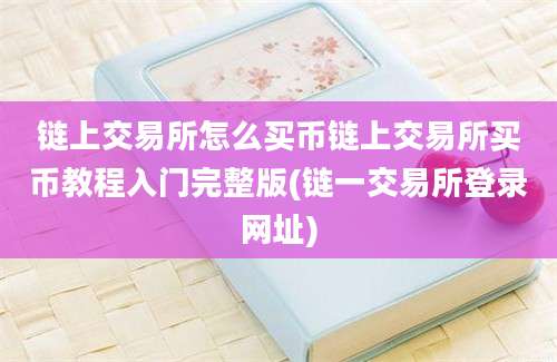 链上交易所怎么买币链上交易所买币教程入门完整版(链一交易所登录网址)