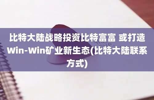 比特大陆战略投资比特富富 或打造Win-Win矿业新生态(比特大陆联系方式)