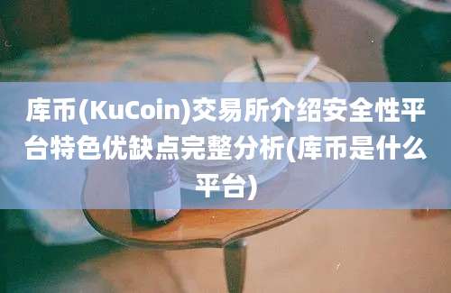 库币(KuCoin)交易所介绍安全性平台特色优缺点完整分析(库币是什么平台)