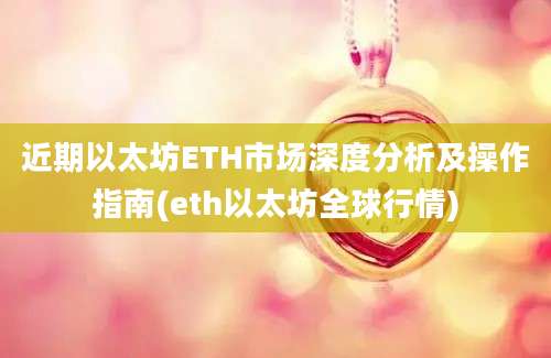 近期以太坊ETH市场深度分析及操作指南(eth以太坊全球行情)