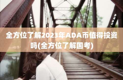 全方位了解2023年ADA币值得投资吗(全方位了解国考)