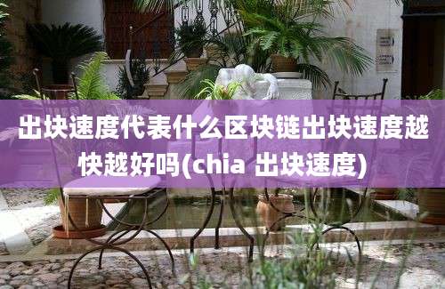 出块速度代表什么区块链出块速度越快越好吗(chia 出块速度)