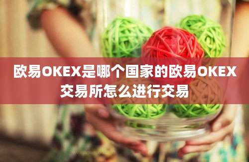 欧易OKEX是哪个国家的欧易OKEX交易所怎么进行交易