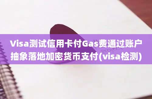 Visa测试信用卡付Gas费通过账户抽象落地加密货币支付(visa检测)