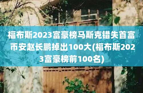 福布斯2023富豪榜马斯克错失首富 币安赵长鹏掉出100大(福布斯2023富豪榜前100名)