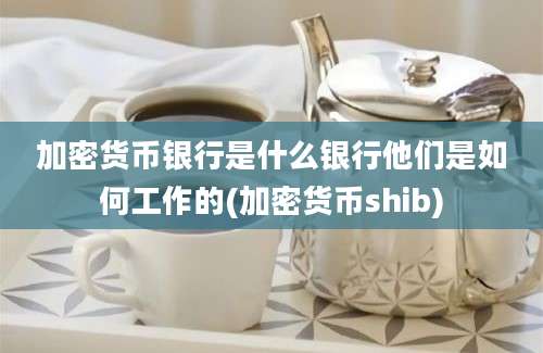 加密货币银行是什么银行他们是如何工作的(加密货币shib)