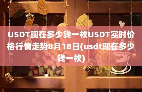 USDT现在多少钱一枚USDT实时价格行情走势8月18日(usdt现在多少钱一枚)