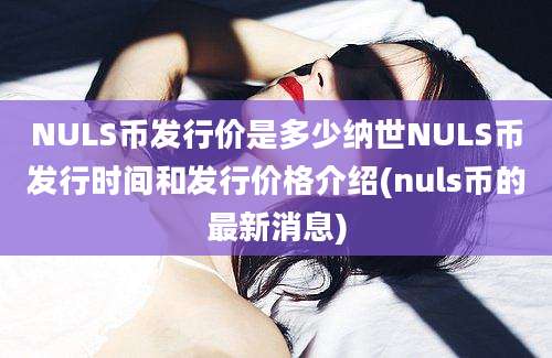 NULS币发行价是多少纳世NULS币发行时间和发行价格介绍(nuls币的最新消息)